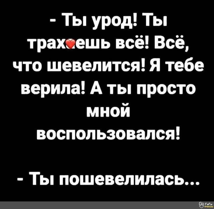 Ты урод! Ты трахаешь всё! Всё, что шевелится! Я тебе верила! А ты просто мной воспользовался! Ты пошевелилась...