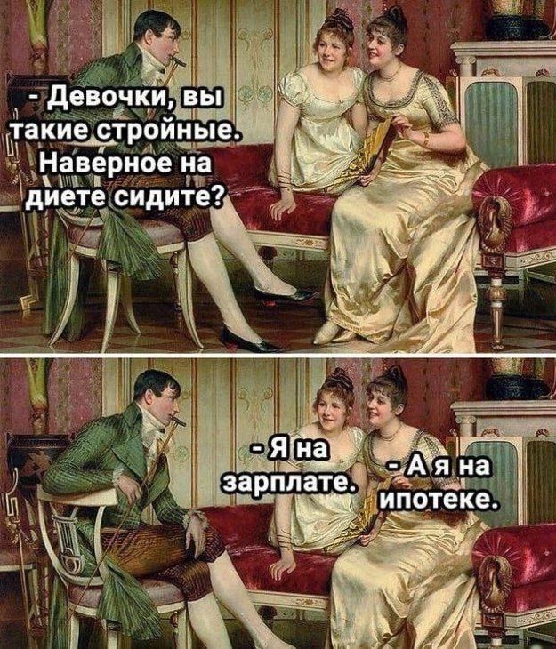 Девочки, вы такие стройные. Наверное на диете сидите?
- Я на зарплате.
- А я на ипотеке.