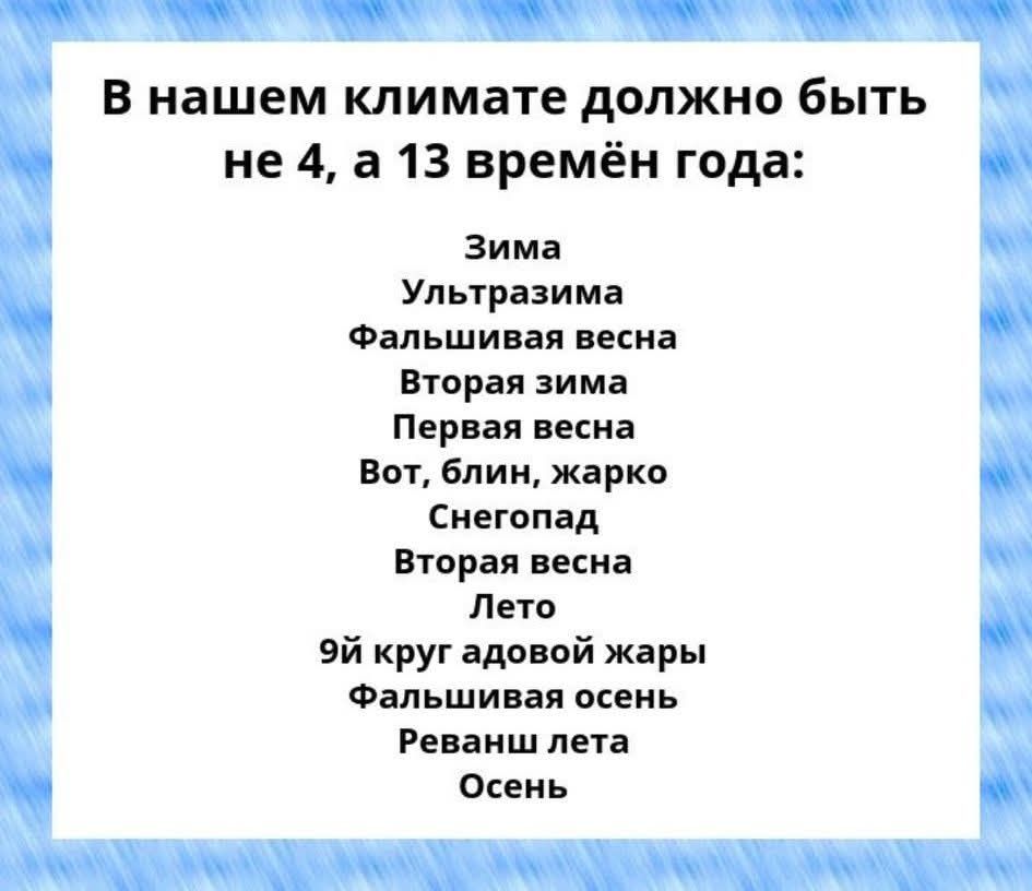 В нашем климате должно быть не 4, а 13 времён года: Зима Ультразима Фальшивая весна Вторая зима Первая весна Вот, блин, жарко Снегопад Вторая весна Лето 9й круг адовой жары Фальшивая осень Реванш лета Осень