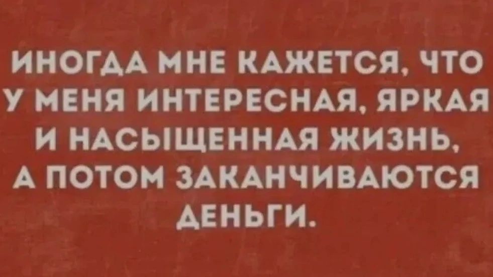 ИНОГДА МНЕ КАЖЕТСЯ, ЧТО У МЕНЯ ИНТЕРЕСНАЯ, ЯРКАЯ И НАСЫЩЕННАЯ ЖИЗНЬ, А ПОТОМ ЗАКАНЧИВАЮТСЯ ДЕНЬГИ.