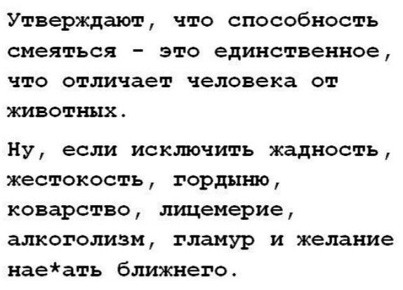 Утверждают, что способность смеяться - это единственное, что отличает человека от животных. Ну, если исключить жадность, жестокость, гордыню, коварство, лицемерие, алкоголизм, гламур и желание нае*ать ближнего.