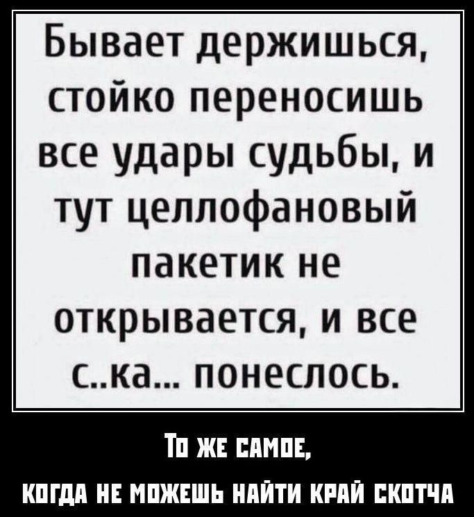 Бывает держишься, стойко переносишь все удары судьбы, и тут целлофановый пакетик не открывается, и все с..ка... понеслось. То же самое, когда не можешь найти край скотча