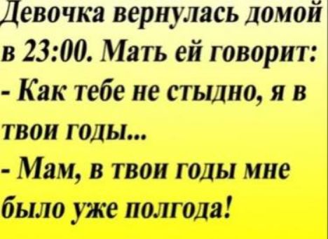 Девочка вернулась домой в 23:00. Мать ей говорит: - Как тебе не стыдно, я в твои годы... - Мам, в твои годы мне было уже полгода!