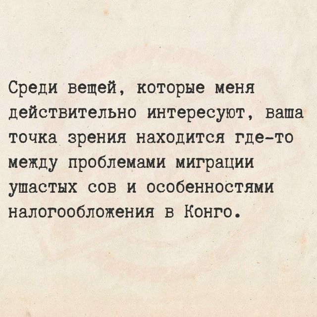 Среди вещей, которые меня действительно интересуют, ваша точка зрения находится где-то между проблемами миграции ушастых сов и особенностями налогообложения в Конго.