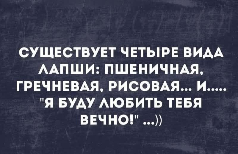 СУЩЕСТВУЕТ ЧЕТЫРЕ ВИДА ЛАПШИ: ПШЕНИЧНАЯ, ГРЕЧНЕВАЯ, РИСОВАЯ... И..... 