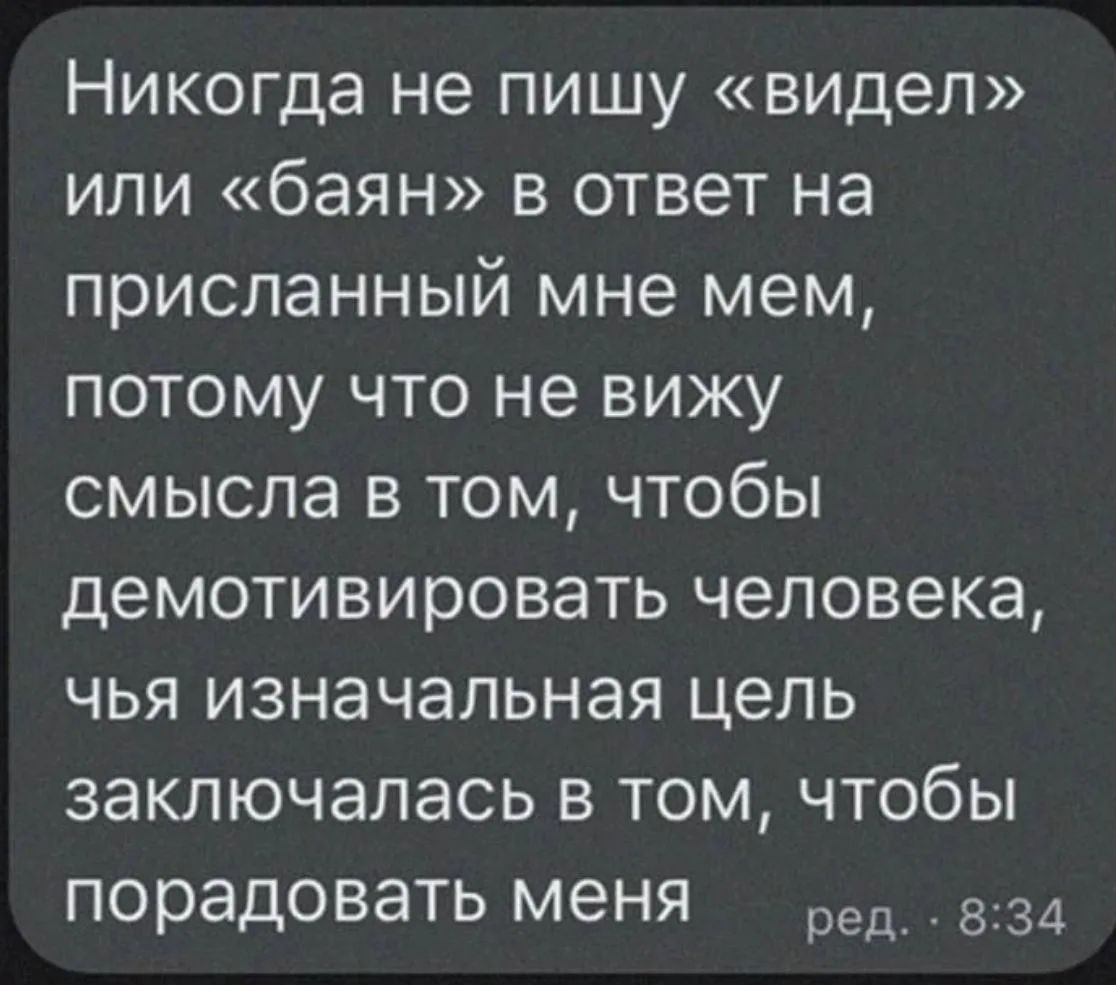 Никогда не пишу «видел» или «баян» в ответ на присланный мне мем, потому что не вижу смысла в том, чтобы демотивировать человека, чья изначальная цель заключалась в том, чтобы порадовать меня ред. · 8:34