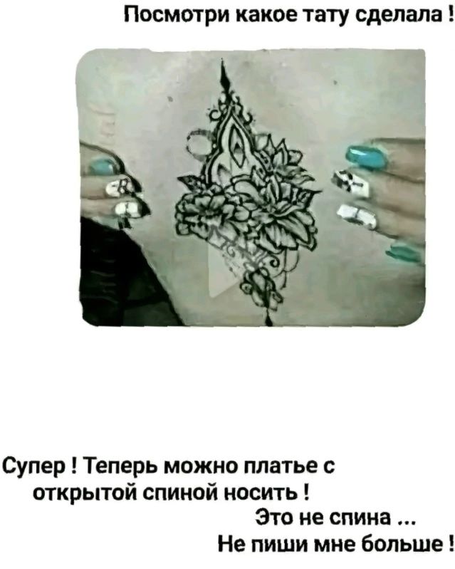 Посмотри какое тату сделала! Супер! Теперь можно платье с открытой спиной носить! Это не спина... Не пиши мне больше!