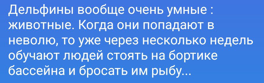 Дельфины вообще очень умные животные. Когда они попадают в неволю, то уже через несколько недель обучают людей стоять на бортике бассейна и бросать им рыбу...
