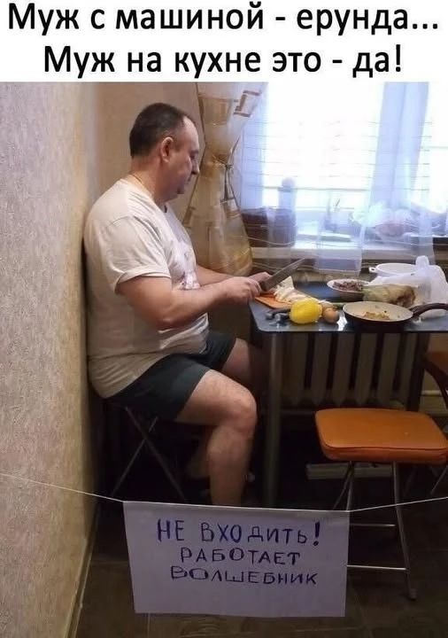Муж с машиной - ерунда... Муж на кухне это - да! НЕ ВХОДИТЬ! РАБОТАЕТ ВОЛШЕБНИК