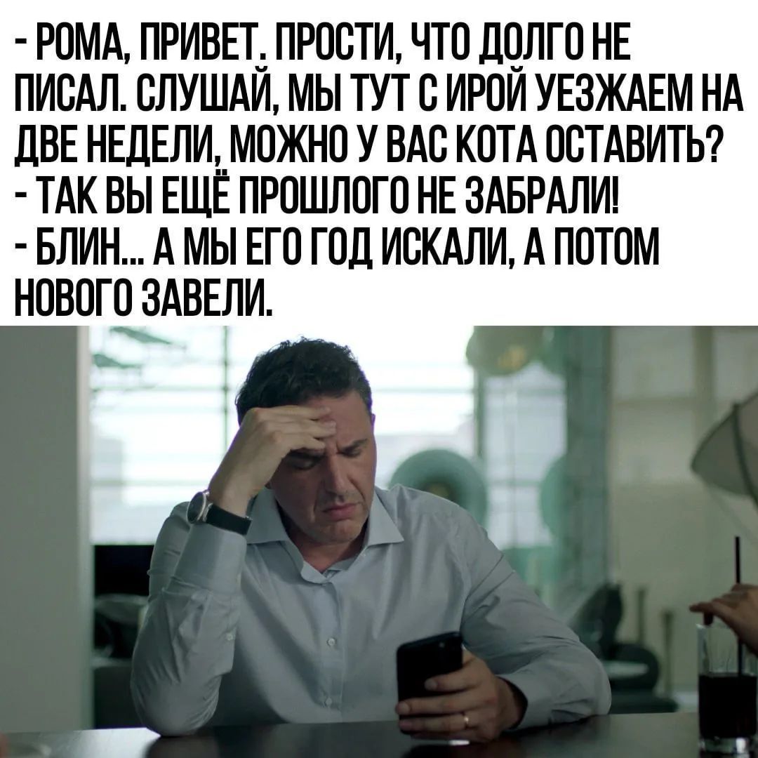 - РОМА, ПРИВЕТ. ПРОСТИ, ЧТО ДОЛГО НЕ ПИСАЛ. СЛУШАЙ, МЫ ТУТ С ИРОЙ УЕЗЖАЕМ НА ДВЕ НЕДЕЛИ, МОЖНО У ВАС КОТА ОСТАВИТЬ?
- ТАК ВЫ ЕЩЁ ПРОШЛОГО НЕ ЗАБРАЛИ!
- БЛИН... А МЫ ЕГО ГОД ИСКАЛИ, А ПОТОМ НОВОГО ЗАВЕЛИ.