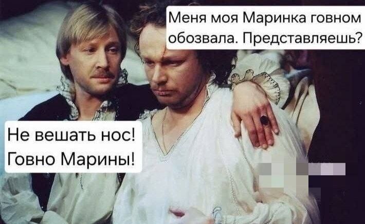 Меня моя Маринка говном обозвала. Представляешь? Не вешать нос! Говно Марины!