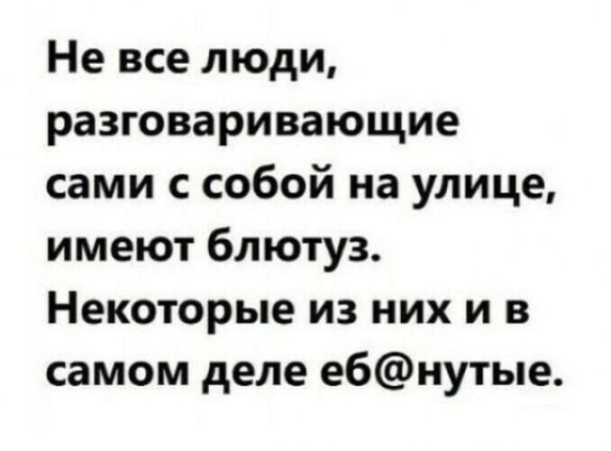 Не все люди, разговаривающие сами с собой на улице, имеют блютуз. Некоторые из них и в самом деле еб@нутые.