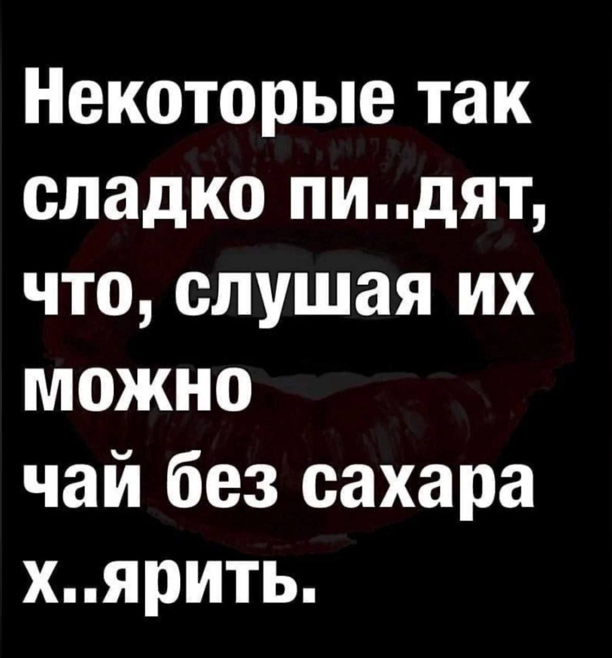 Некоторые так сладко пи..дят, что, слушая их можно чай без сахара х..ярить.
