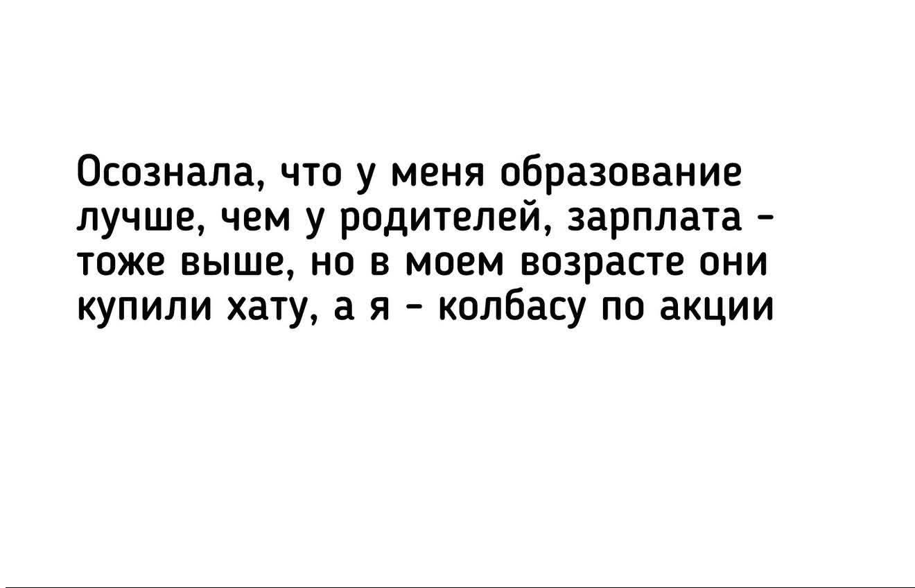 Осознала, что у меня образование лучше, чем у родителей, зарплата - тоже выше, но в моем возрасте они купили хату, а я - колбасу по акции