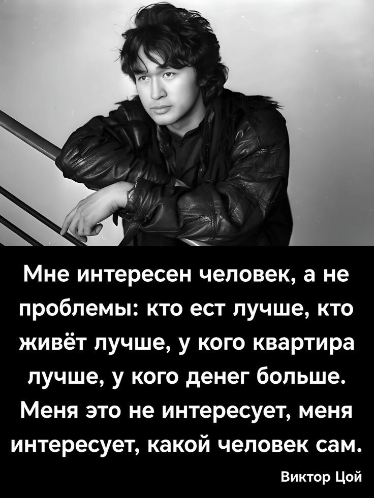 Мне интересен человек, а не проблемы: кто ест лучше, кто живёт лучше, у кого квартира лучше, у кого денег больше. Меня это не интересует, меня интересует, какой человек сам. Виктор Цой