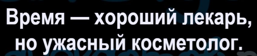 Время — хороший лекарь, но ужасный косметолог.