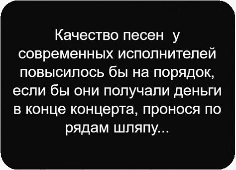 Качество песен у современных исполнителей повысилось бы на порядок, если бы они получали деньги в конце концерта, пронося по рядам шляпу...