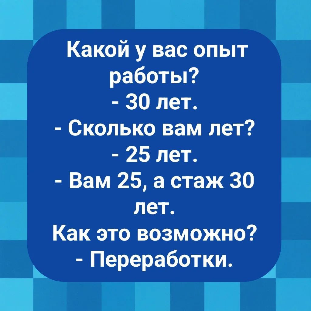 Какой у вас опыт работы? - 30 лет. - Сколько вам лет? - 25 лет. - Вам 25, а стаж 30 лет. Как это возможно? - Переработки.