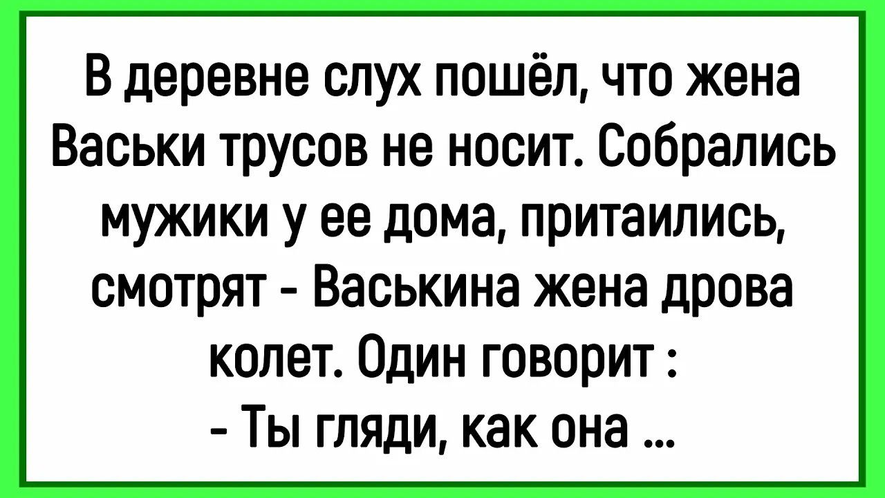 В деревне слух пошёл, что жена Васьки трусов не носит. Собрались мужики у ее дома, притаились, смотрят - Васькина жена дрова колет. Один говорит : - Ты гляди, как она ...