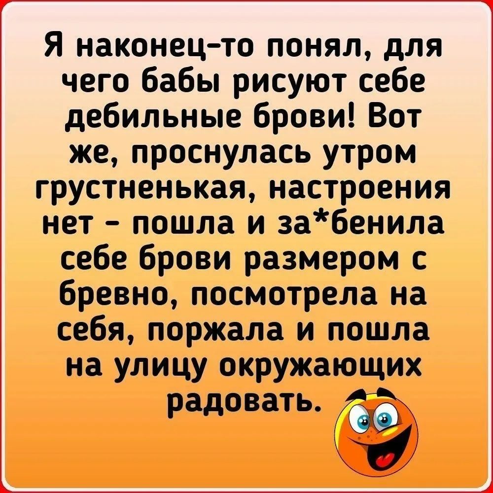 Я наконец-то понял, для чего бабы рисуют себе дебильные брови! Вот же, проснулась утром грустненькая, настроения нет - пошла и за*бенила себе брови размером с бревно, посмотрела на себя, поржала и пошла на улицу окружающих радовать.