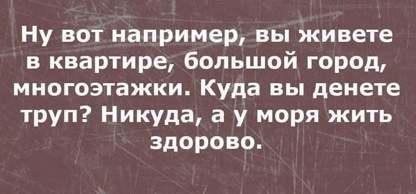 Ну вот например, вы живете в квартире, большой город, многоэтажки. Куда вы денете труп? Никуда, а у моря жить здорово.