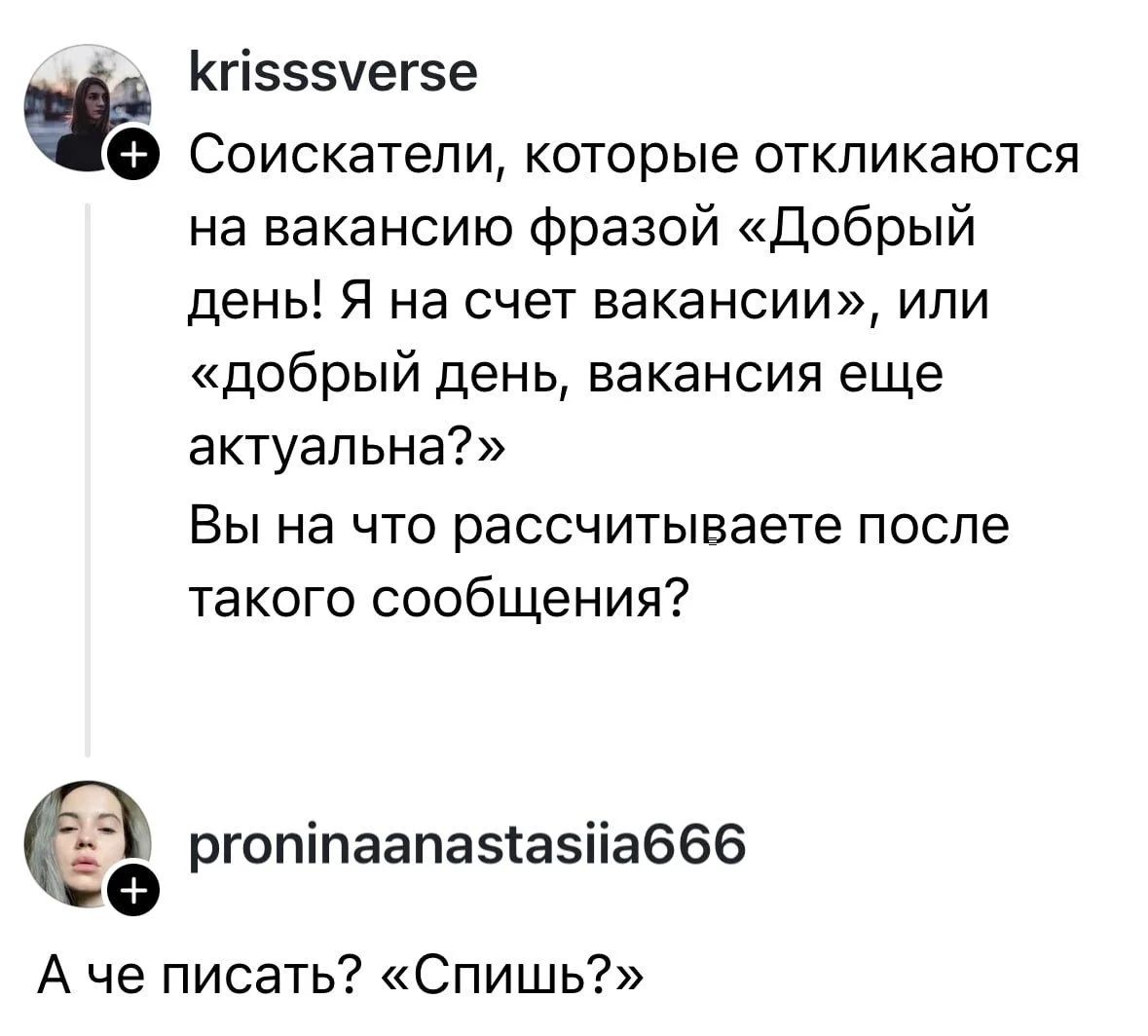 krisssverse Соискатели, которые откликаются на вакансию фразой «Добрый день! Я на счет вакансии», или «добрый день, вакансия еще актуальна?» Вы на что рассчитываете после такого сообщения? proninaanastasiia666 А че писать? «Спишь?»