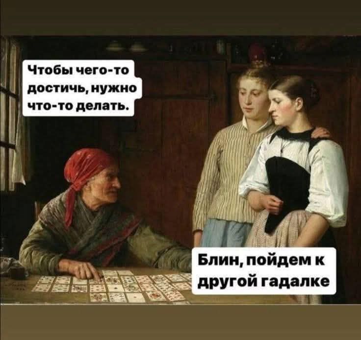 Чтобы чего-то достичь, нужно что-то делать. Блин, пойдем к другой гадалке