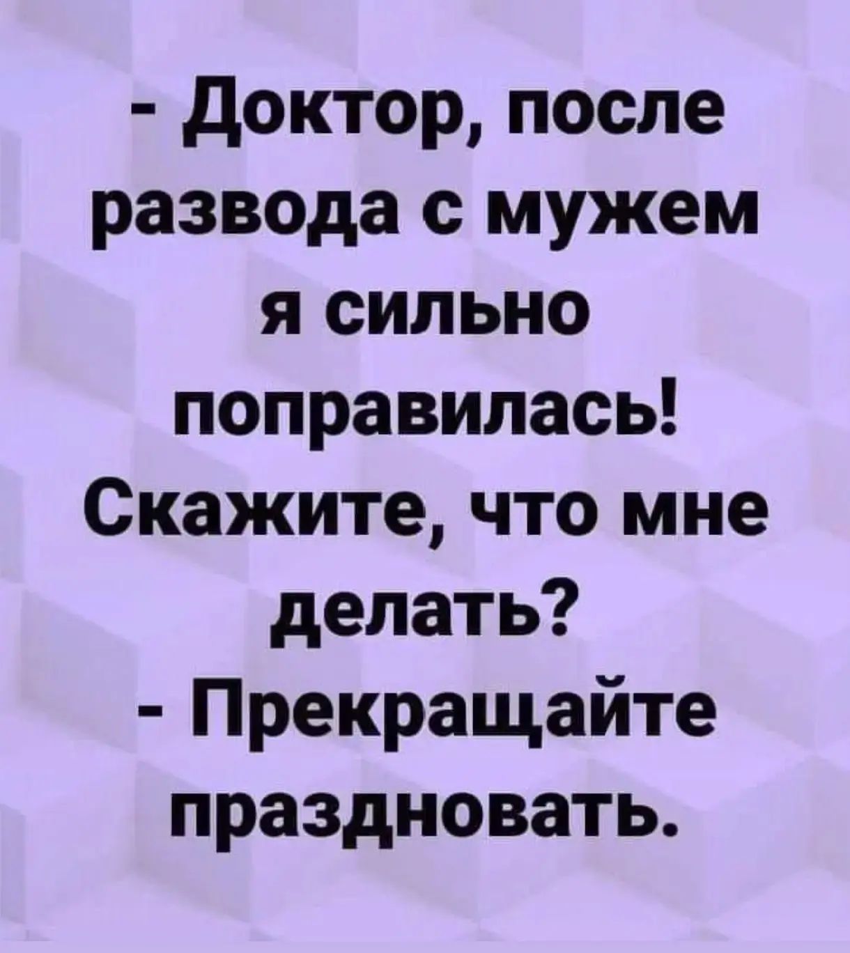 - Доктор, после развода с мужем я сильно поправилась! Скажите, что мне делать? - Прекращайте праздновать.