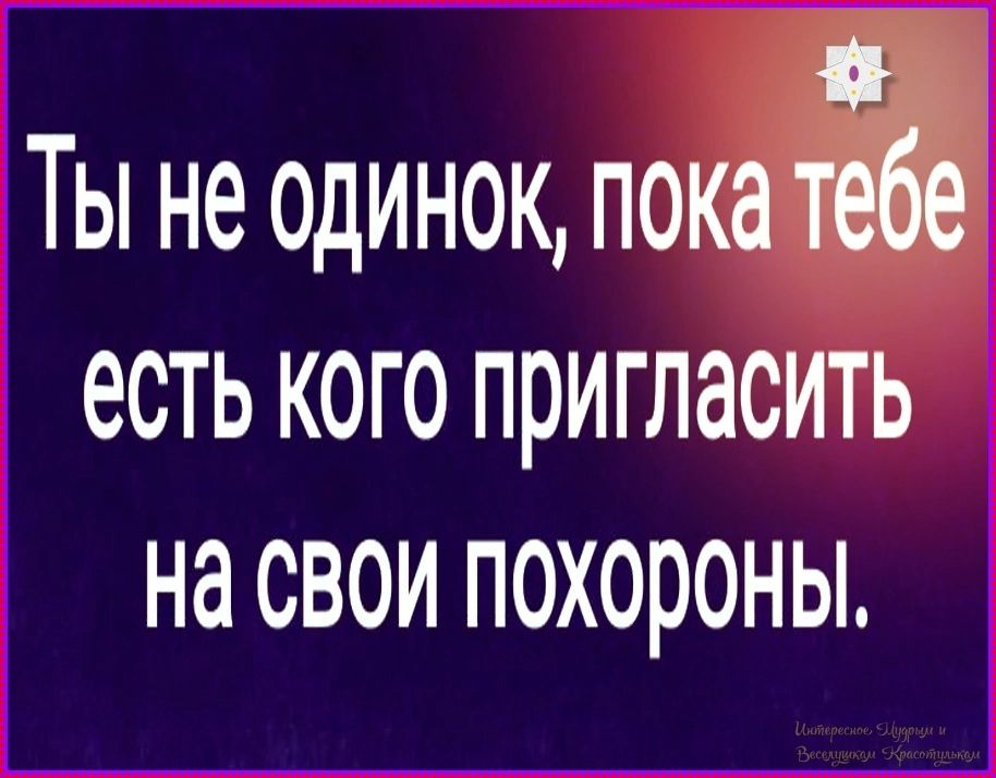 Ты не одинок, пока тебе есть кого пригласить на свои похороны. Интересное, Мудрым и Веселушкам Красотулькам