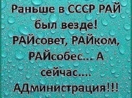 Раньше в СССР РАЙ был везде! РАЙсовет, РАЙком, РАЙсобес... А сейчас.... Администрация!!!