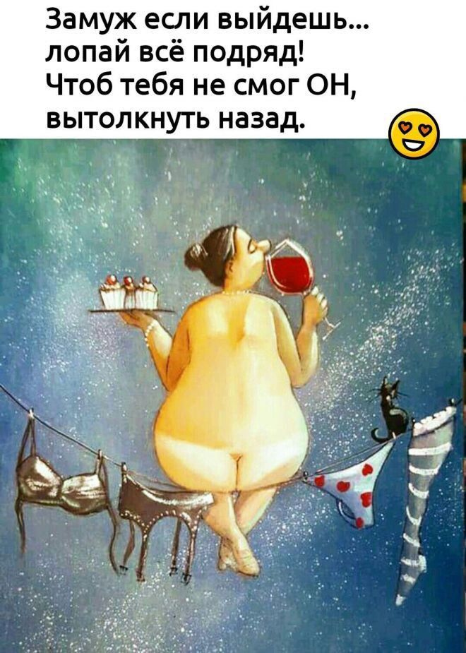 Замуж если выйдешь... лопай всё подряд! Чтоб тебя не смог ОН, вытолкнуть назад.