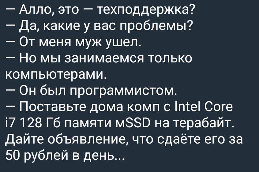 — Алло, это — техподдержка?
— Да, какие у вас проблемы?
— От меня муж ушел.
— Но мы занимаемся только компьютерами.
— Он был программистом.
— Поставьте дома комп с Intel Core i7 128 Гб памяти mSSD на терабайт. Дайте объявление, что сдаёте его за 50 рублей в день...