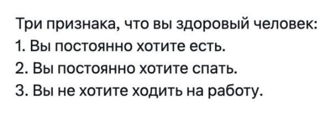 Три признака, что вы здоровый человек: 1. Вы постоянно хотите есть. 2. Вы постоянно хотите спать. 3. Вы не хотите ходить на работу.