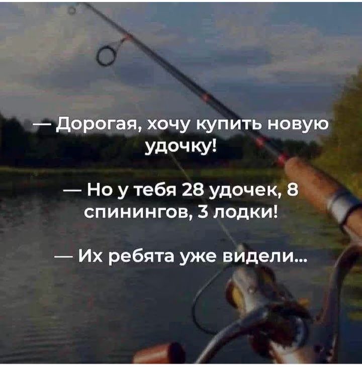 — Дорогая, хочу купить новую удочку! — Но у тебя 28 удочек, 8 спиннингов, 3 лодки! — Их ребята уже видели...