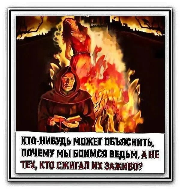 КТО-НИБУДЬ МОЖЕТ ОБЪЯСНИТЬ, ПОЧЕМУ МЫ БОИМСЯ ВЕДЬМ, А НЕ ТЕХ, КТО СЖИГАЛ ИХ ЗАЖИВО?