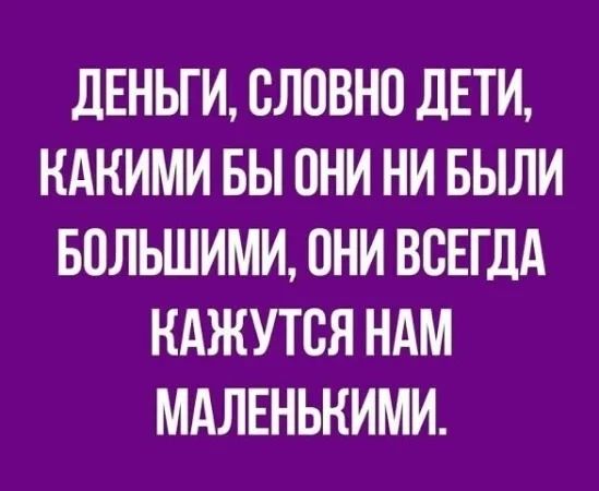 Деньги, словно дети, какими бы они ни были большими, они всегда кажутся нам маленькими.
