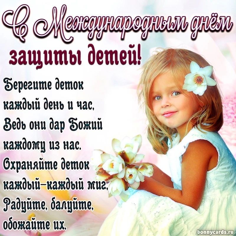 С Международным днём защиты детей! Берегите деток каждый день и час, Ведь они дар Божий каждому из нас. Охраняйте деток каждый-каждый миг, Радуйте, балуйте, обожайте их.