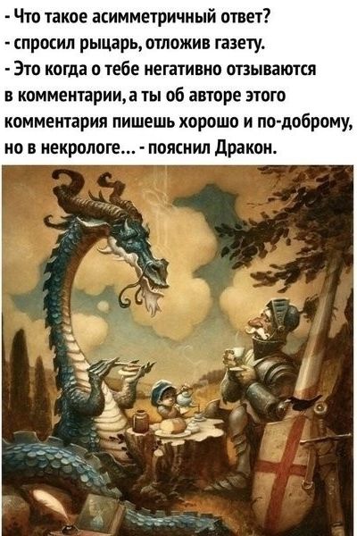 Что такое асимметричный ответ? - спросил рыцарь, отложив газету. - Это когда о тебе негативно отзываются в комментарии, а ты об авторе этого комментария пишешь хорошо и по-доброму, но в некрологе... - пояснил Дракон.