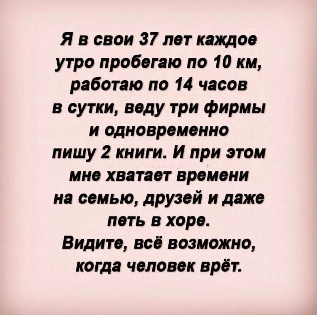 Я в свои 37 лет каждое утро пробегаю по 10 км, работаю по 14 часов в сутки, веду три фирмы и одновременно пишу 2 книги. И при этом мне хватает времени на семью, друзей и даже петь в хоре. Видите, всё возможно, когда человек врёт.