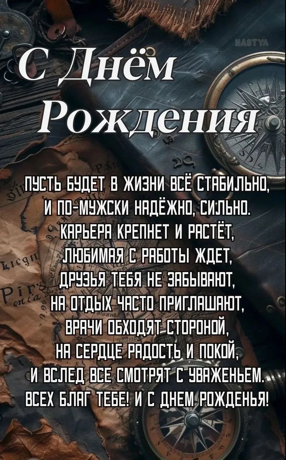 С Днём Рождения! Пусть будет в жизни всё стабильно, и по-мужски надёжно, сильно. Карьера крепнет и растёт, любимая с работы ждет, друзья тебя не забывают, на отдых часто приглашают, врачи обходят стороной, на сердце радость и покой, и вслед все смотрят с уваженьем. Всех благ тебе! И с днем рожденья!