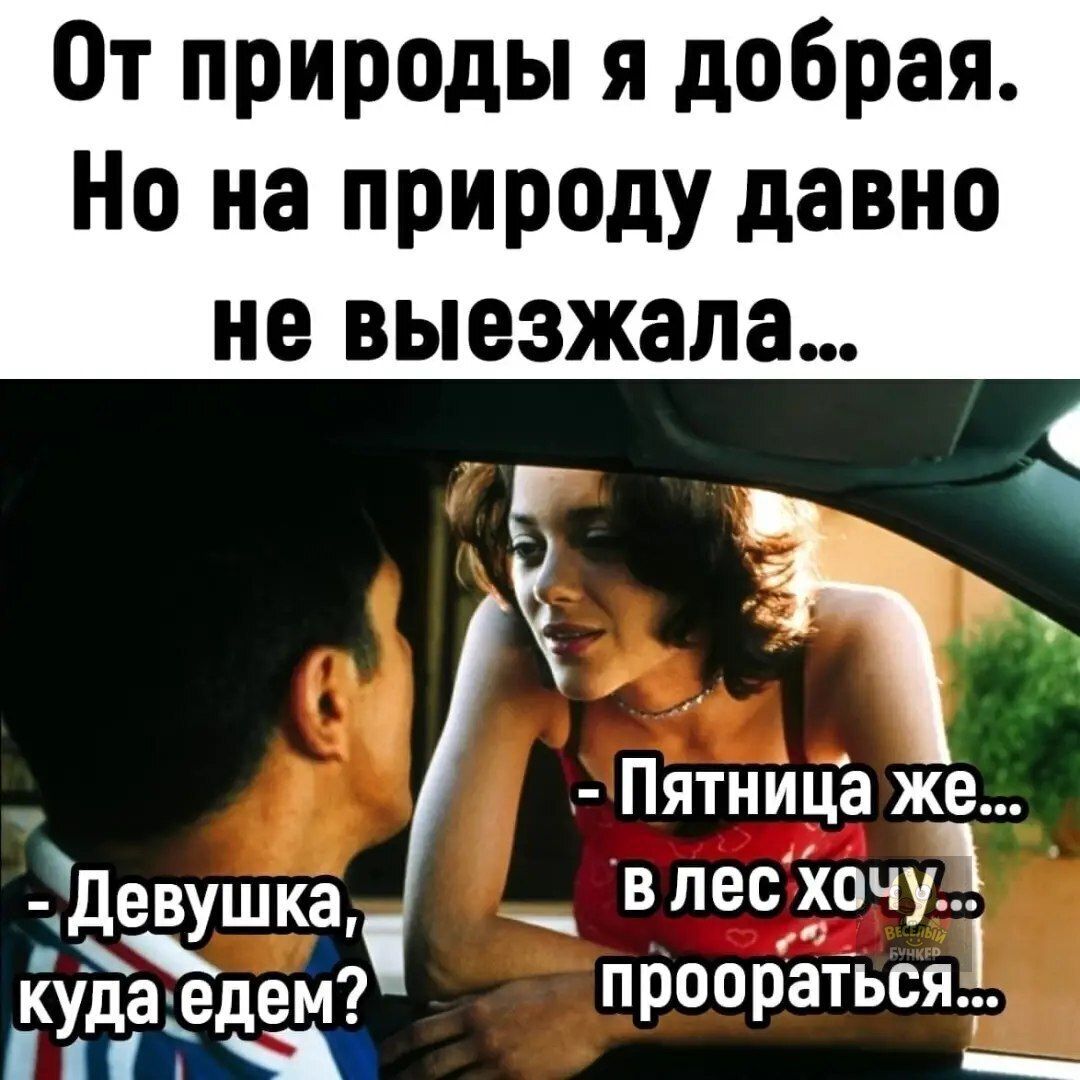 От природы я добрая. Но на природу давно не выезжала... Девушка, куда едем? Пятница же... в лес хочу... проораться...
