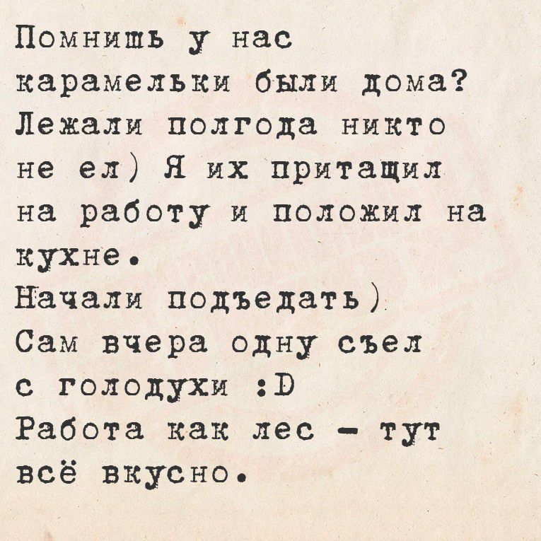 Помнишь у нас карамельки были дома? Лежали полгода никто не ел) Я их притащил на работу и положил на кухне. Начали подъедать) Сам вчера одну съел с голодухи :D Работа как лес - тут всё вкусно.