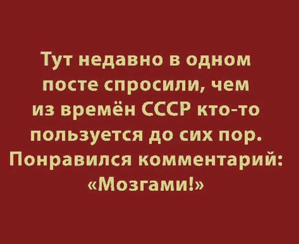 Тут недавно в одном посте спросили, чем из времён СССР кто-то пользуется до сих пор. Понравился комментарий: «Мозгами!»