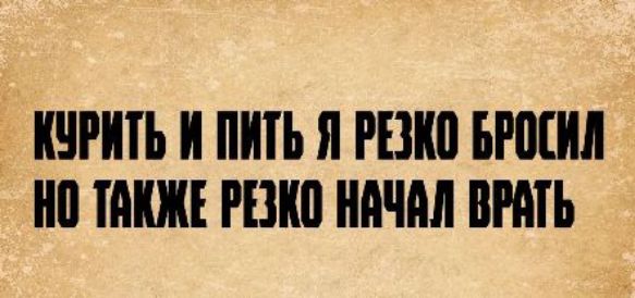 КУРИТЬ И ПИТЬ Я РЕЗКО БРОСИЛ НО ТАКЖЕ РЕЗКО НАЧАЛ ВРАТЬ