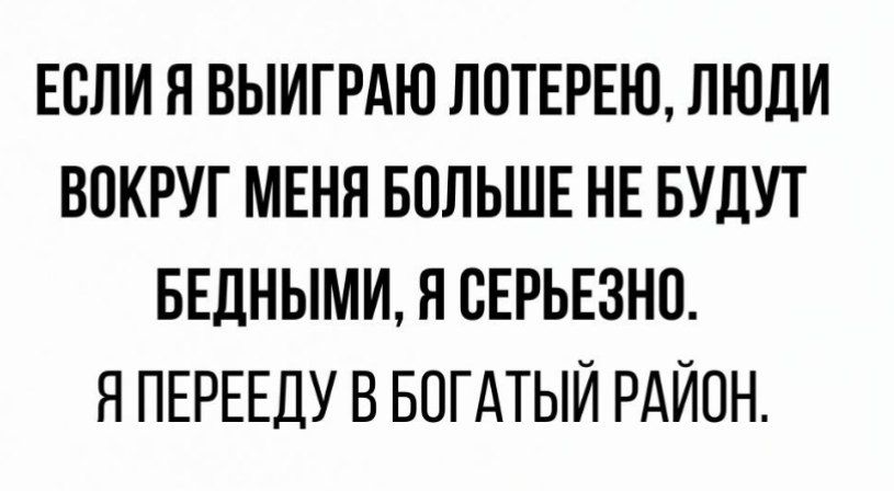 ЕСЛИ Я ВЫИГРАЮ ЛОТЕРЕЮ, ЛЮДИ ВОКРУГ МЕНЯ БОЛЬШЕ НЕ БУДУТ БЕДНЫМИ, Я СЕРЬЕЗНО. Я ПЕРЕЕДУ В БОГАТЫЙ РАЙОН.