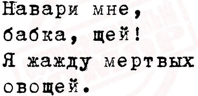 Навари мне, бабка, щей! Я жажду мертвых овощей.