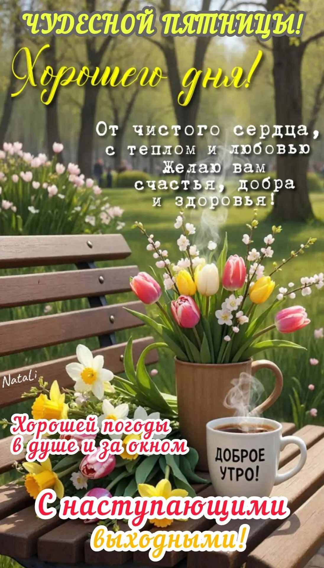 ЧУДЕСНОЙ ПЯТНИЦЫ! Хорошего дня! От чистого сердца, с теплом и любовью Желаю вам счастья, добра и здоровья! Natali Хорошей погоды в душе и за окном ДОБРОЕ УТРО! С наступающими выходными!
