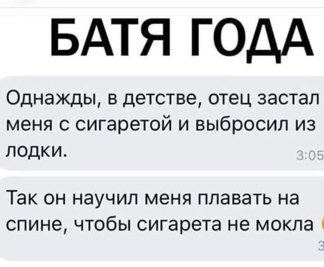 БАТЯ ГОДА Однажды, в детстве, отец застал меня с сигаретой и выбросил из лодки. Так он научил меня плавать на спине, чтобы сигарета не мокла