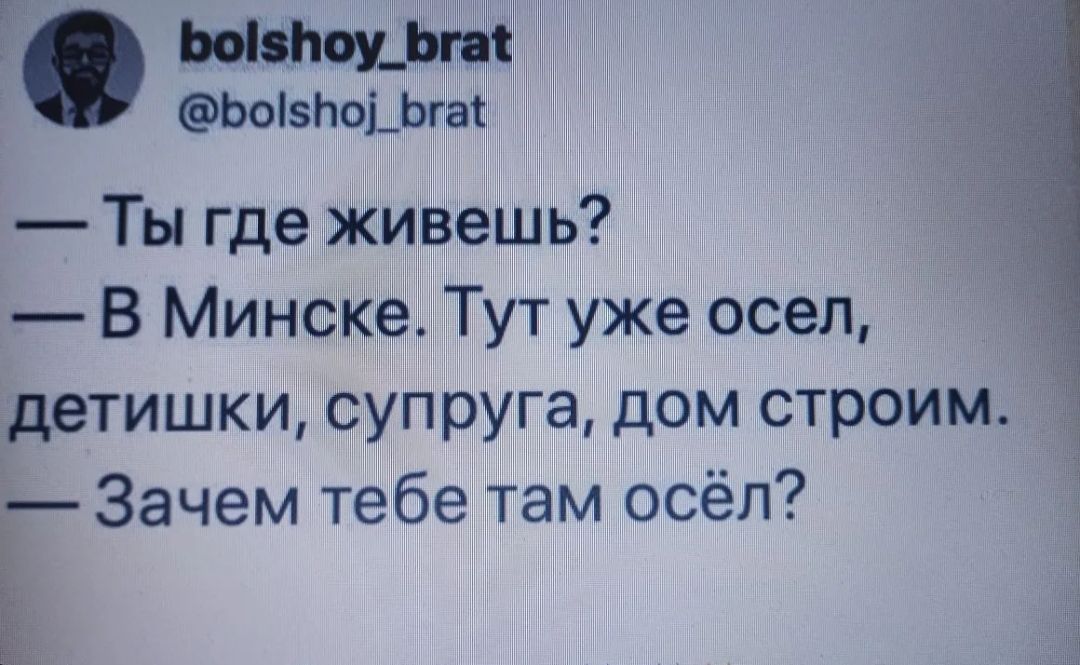 Ты где живешь? В Минске. Тут уже осел, детишки, супруга, дом строим. Зачем тебе там осёл?