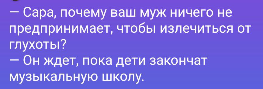 - Сара, почему ваш муж ничего не предпринимает, чтобы излечиться от глухоты?
- Он ждет, пока дети закончат музыкальную школу.